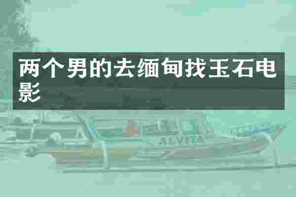 两个男的去缅甸找玉石电影