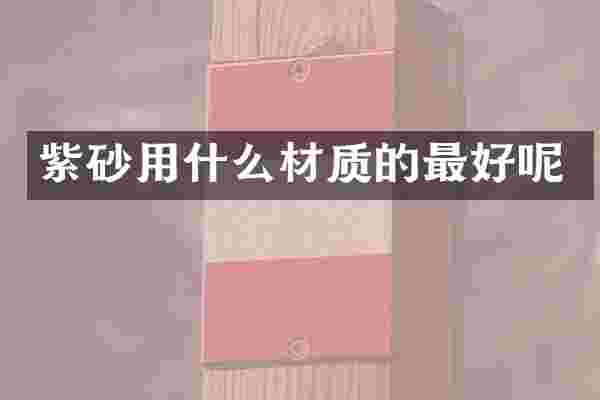 紫砂用什么材质的最好呢