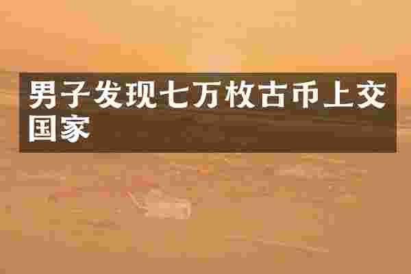男子发现七万枚古币上交国家