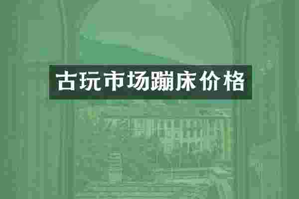 古玩市场蹦床价格