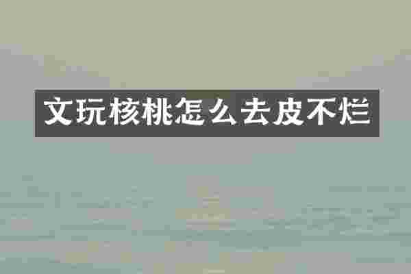 文玩核桃怎么去皮不烂