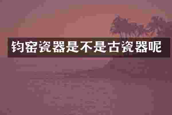 钧窑瓷器是不是古瓷器呢