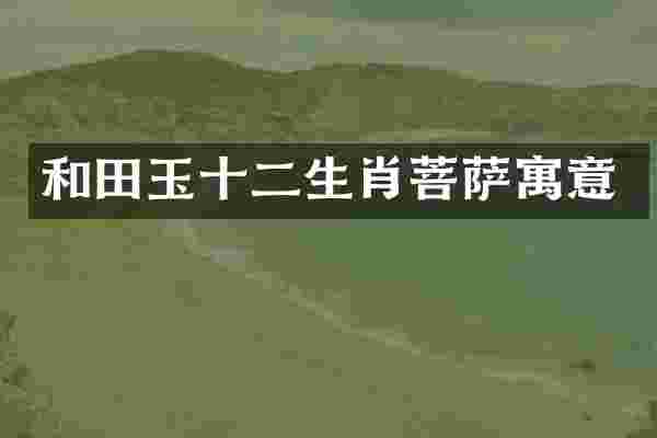 和田玉十二生肖菩萨寓意