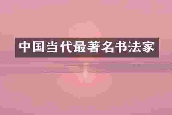 中国当代最著名书法家