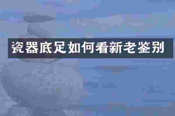 瓷器底足如何看新老鉴别