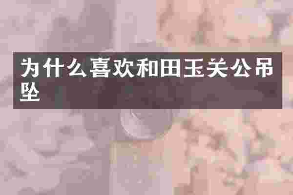 为什么喜欢和田玉关公吊坠
