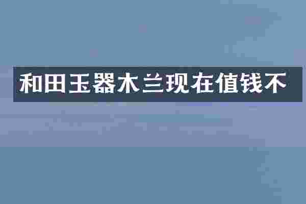 和田玉器木兰现在值钱不
