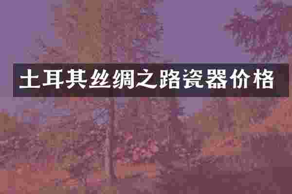 土耳其丝绸之路瓷器价格