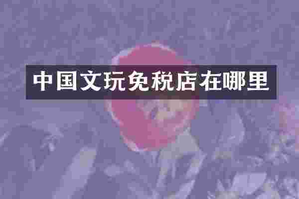 中国文玩免税店在哪里