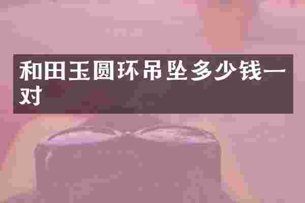 和田玉圆环吊坠多少钱一对