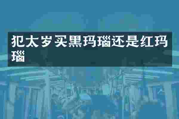 犯太岁买黑玛瑙还是红玛瑙
