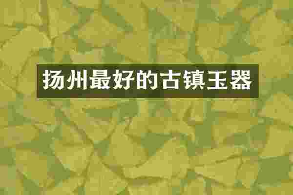 扬州最好的古镇玉器