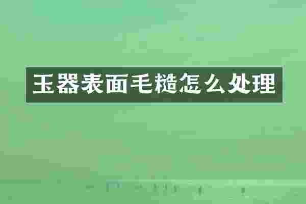 玉器表面毛糙怎么处理
