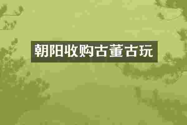 朝阳收购古董古玩