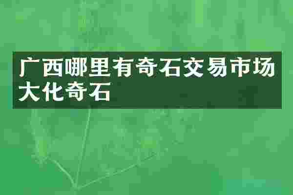 广西哪里有奇石交易市场大化奇石