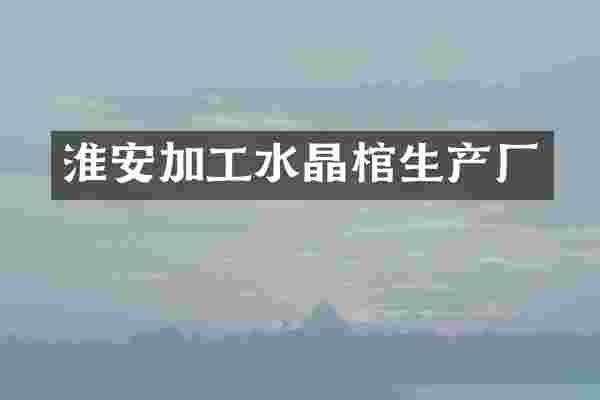 淮安加工水晶棺生产厂