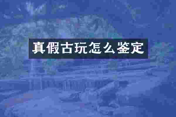 真假古玩怎么鉴定