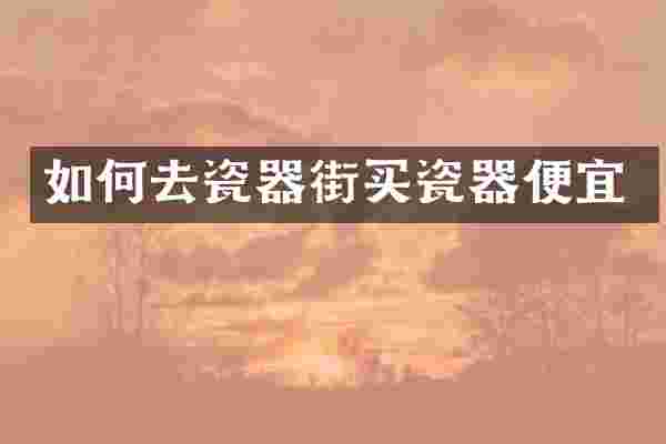 如何去瓷器街买瓷器便宜