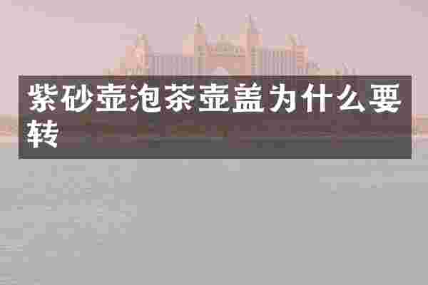 紫砂壶泡茶壶盖为什么要转
