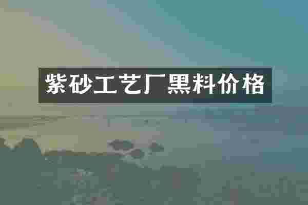 紫砂工艺厂黑料价格