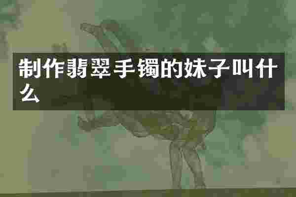 制作翡翠手镯的妹子叫什么
