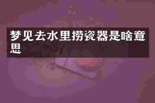 梦见去水里捞瓷器是啥意思