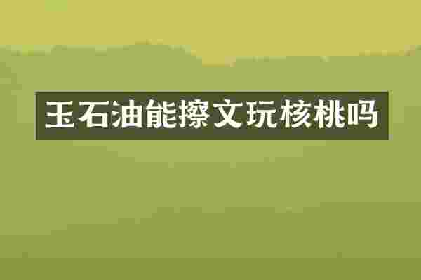 玉石油能擦文玩核桃吗