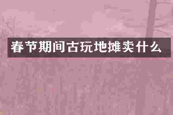 春节期间古玩地摊卖什么