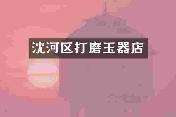 沈河区打磨玉器店
