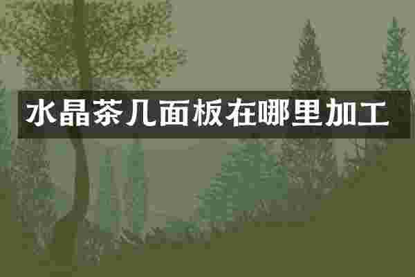 水晶茶几面板在哪里加工
