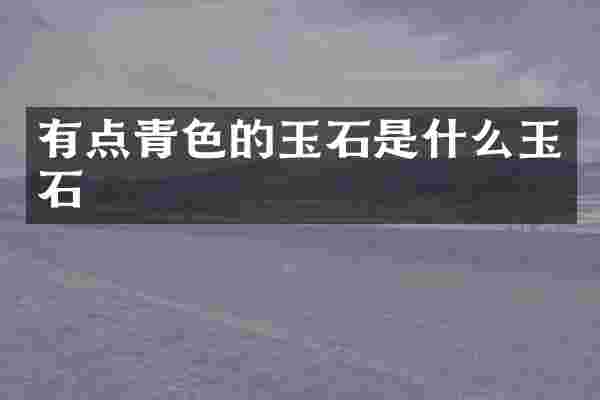 有点青色的玉石是什么玉石