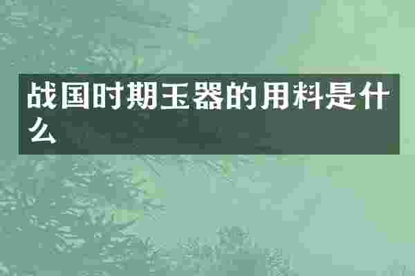 战国时期玉器的用料是什么
