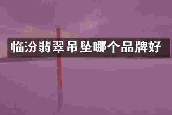 临汾翡翠吊坠哪个品牌好
