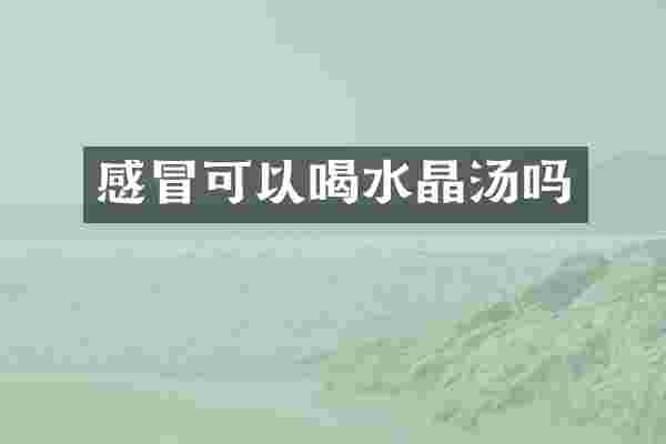 感冒可以喝水晶汤吗