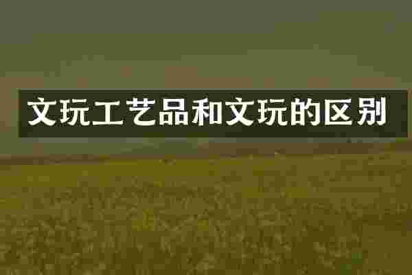 文玩工艺品和文玩的区别