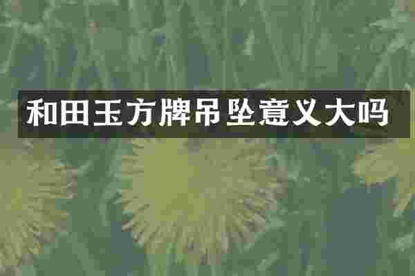 和田玉方牌吊坠意义大吗