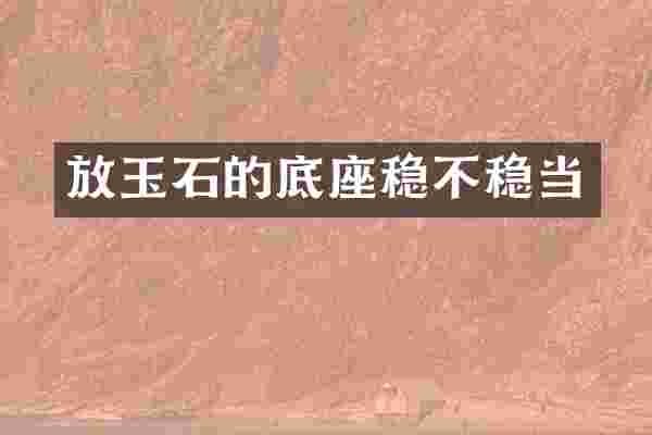 放玉石的底座稳不稳当