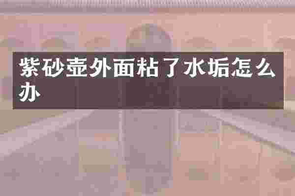 紫砂壶外面粘了水垢怎么办