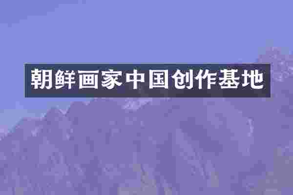 朝鲜画家中国创作基地
