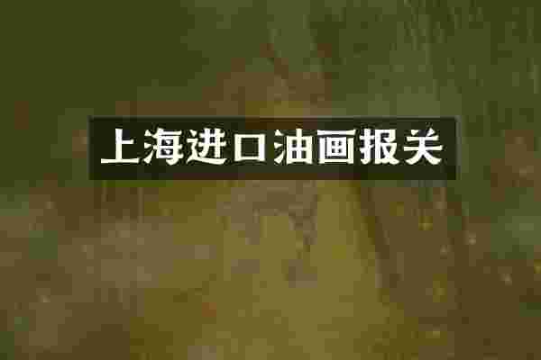 上海进口油画报关