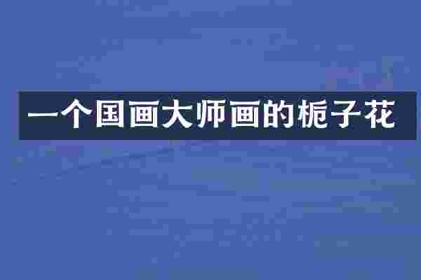 一个国画大师画的栀子花