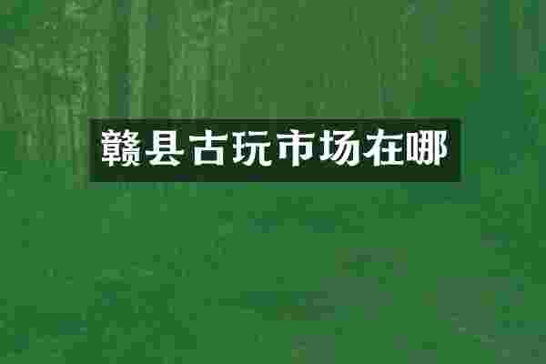 赣县古玩市场在哪