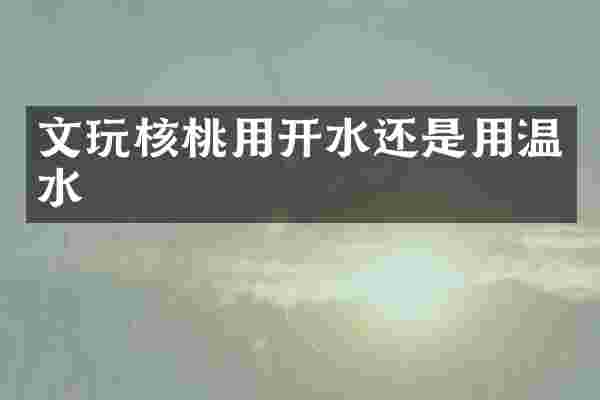 文玩核桃用开水还是用温水