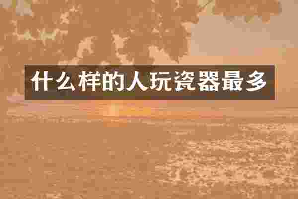 什么样的人玩瓷器最多