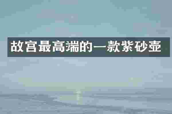 故宫最高端的一款紫砂壶