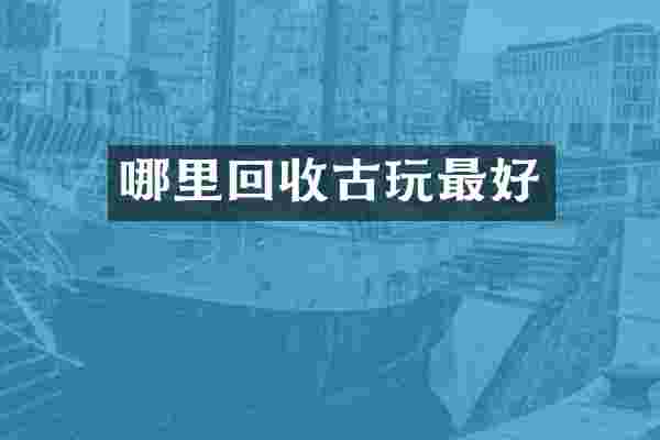 哪里回收古玩最好