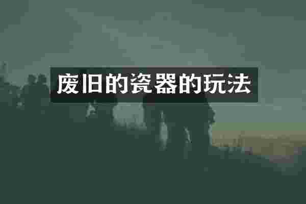 废旧的瓷器的玩法