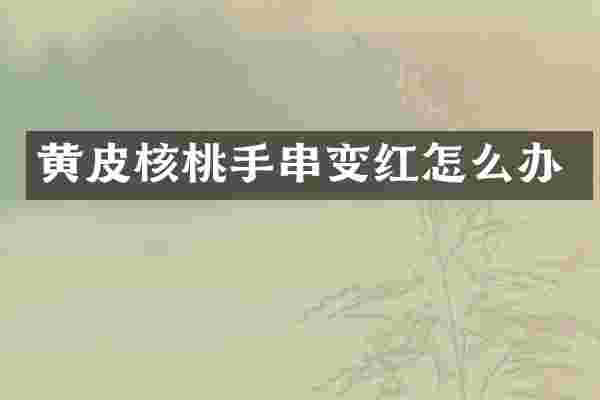 黄皮核桃手串变红怎么办