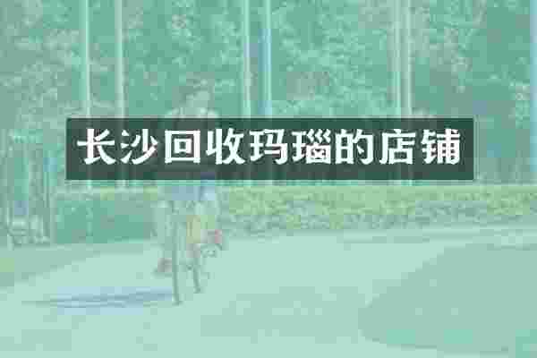 长沙回收玛瑙的店铺
