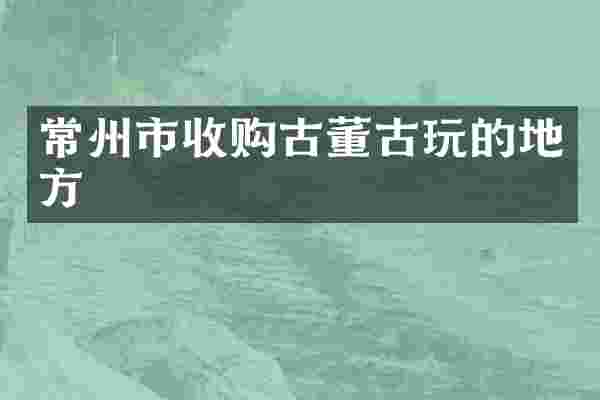 常州市收购古董古玩的地方